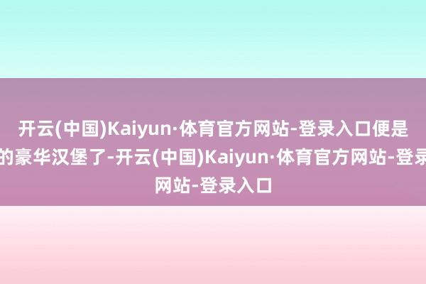 开云(中国)Kaiyun·体育官方网站-登录入口便是丰盛的豪华汉堡了-开云(中国)Kaiyun·体育官方网站-登录入口