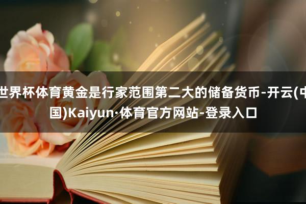 世界杯体育黄金是行家范围第二大的储备货币-开云(中国)Kaiyun·体育官方网站-登录入口