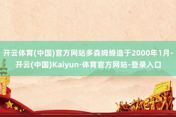 开云体育(中国)官方网站多森姆缔造于2000年1月-开云(中国)Kaiyun·体育官方网站-登录入口