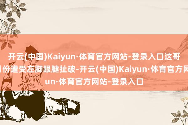 开云(中国)Kaiyun·体育官方网站-登录入口这哥们于昨年四月份遭受左脚跟腱扯破-开云(中国)Kaiyun·体育官方网站-登录入口