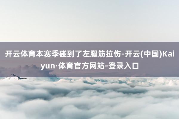 开云体育本赛季碰到了左腿筋拉伤-开云(中国)Kaiyun·体育官方网站-登录入口