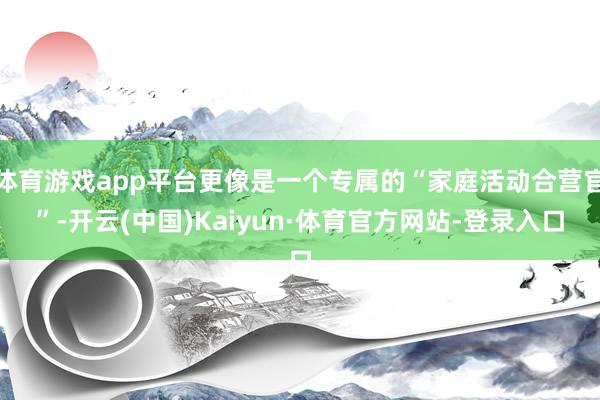 体育游戏app平台更像是一个专属的“家庭活动合营官”-开云(中国)Kaiyun·体育官方网站-登录入口