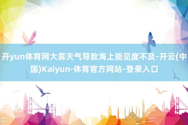 开yun体育网大雾天气导致海上能见度不及-开云(中国)Kaiyun·体育官方网站-登录入口